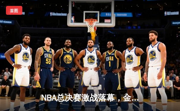 NBA总决赛激战落幕，金州勇士队以4-2击败凯尔特人队夺得总冠军