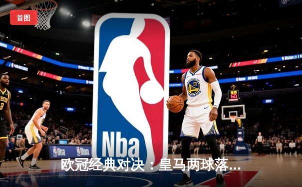 欧冠经典对决：皇马两球落后上演惊天逆转，维尼修斯传射闪耀伯纳乌