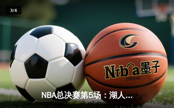 NBA总决赛第5场：湖人主场加时险胜热火，詹姆斯三双锁定赛点 - 3