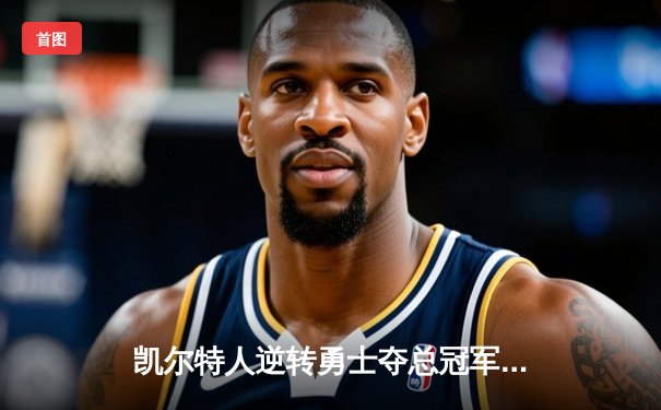 凯尔特人逆转勇士夺总冠军，塔图姆荣膺FMVP