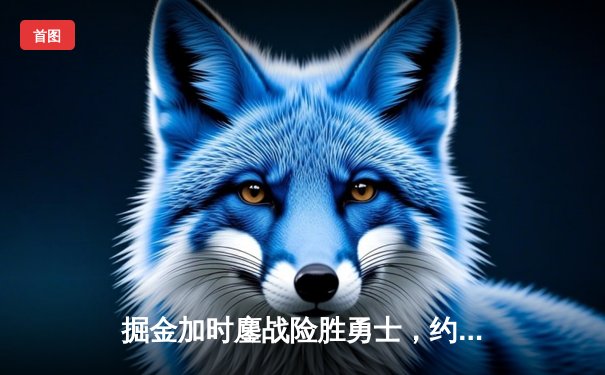 掘金加时鏖战险胜勇士，约基奇32+16+9制霸内线