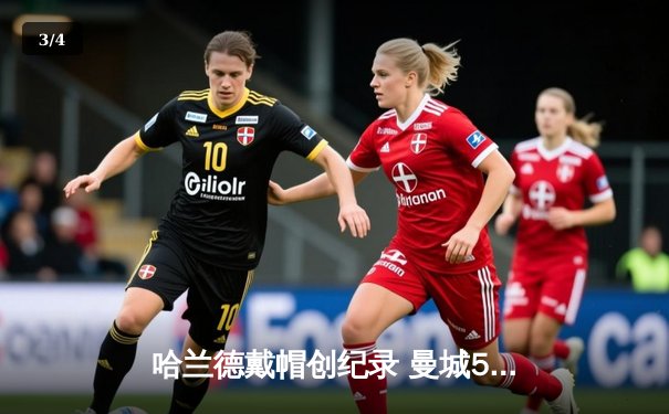 哈兰德戴帽创纪录 曼城5-1横扫狼队紧追阿森纳 - 3