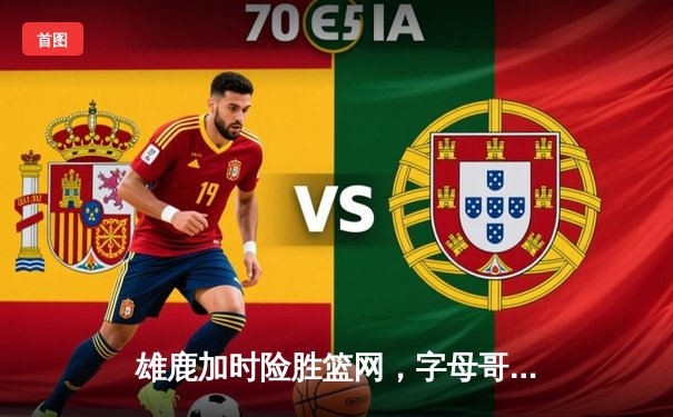 雄鹿加时险胜篮网，字母哥三双主宰关键时刻