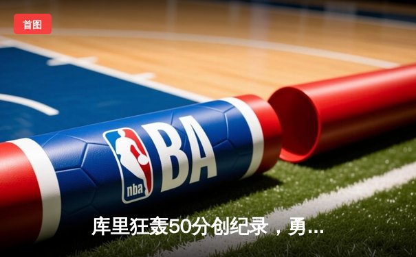 库里狂轰50分创纪录，勇士加时险胜国王迎开门红