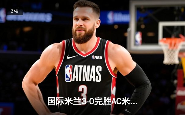 国际米兰3-0完胜AC米兰，劳塔罗双响锁定胜局，巩固意甲榜首优势 - 2