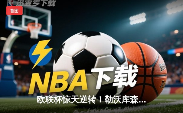 欧联杯惊天逆转！勒沃库森3-2绝杀罗马，赛季不败神话延续至49场