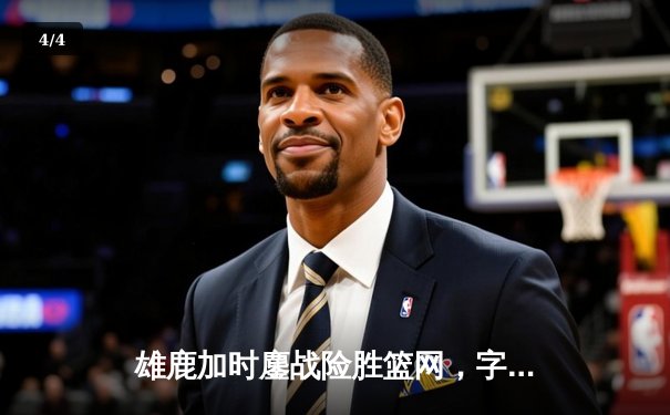 雄鹿加时鏖战险胜篮网，字母哥44分14篮板上演王者归来 - 4